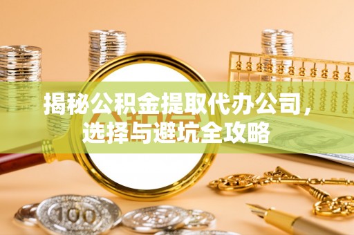 志丹揭秘公积金提取代办公司，选择与避坑全攻略