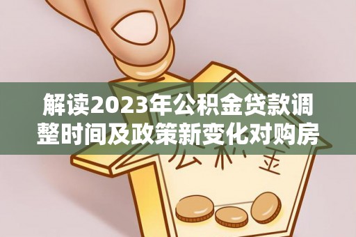 志丹解读2023年公积金贷款调整时间及政策新变化对购房的影响