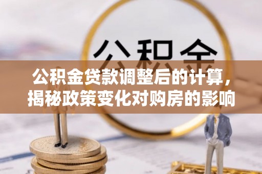 志丹公积金贷款调整后的计算，揭秘政策变化对购房的影响