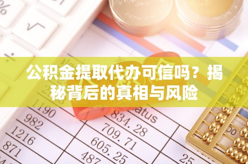 志丹公积金提取代办可信吗？揭秘背后的真相与风险