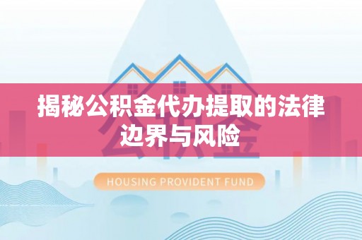 志丹揭秘公积金代办提取的法律边界与风险