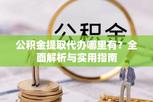 志丹公积金提取代办哪里有？全面解析与实用指南