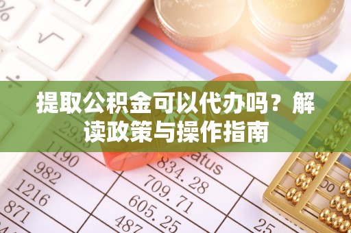 志丹提取公积金可以代办吗？解读政策与操作指南