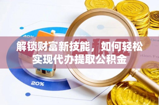 志丹解锁财富新技能，如何轻松实现代办提取公积金