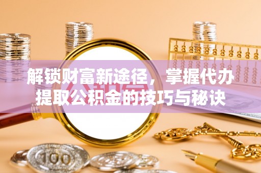 志丹解锁财富新途径，掌握代办提取公积金的技巧与秘诀