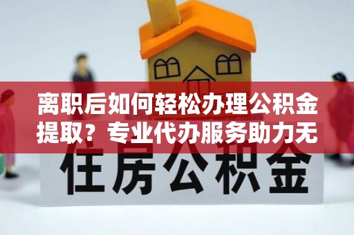 志丹离职后如何轻松办理公积金提取？专业代办服务助力无忧