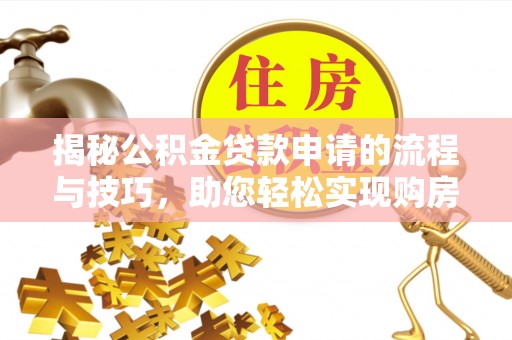 志丹揭秘公积金贷款申请的流程与技巧，助您轻松实现购房梦