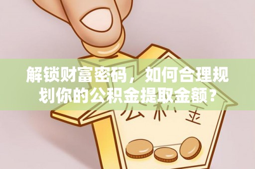 志丹解锁财富密码，如何合理规划你的公积金提取金额？