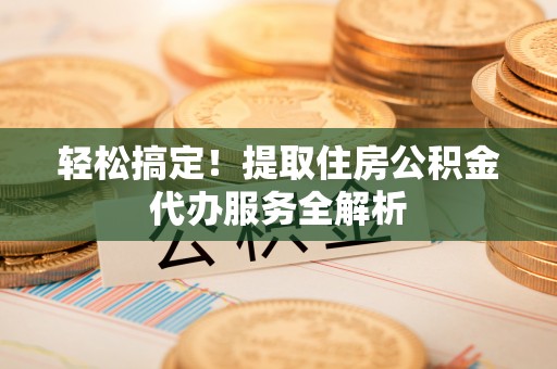 志丹轻松搞定！提取住房公积金代办服务全解析