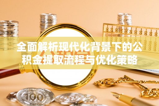 志丹全面解析现代化背景下的公积金提取流程与优化策略