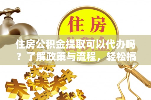 志丹住房公积金提取可以代办吗？了解政策与流程，轻松搞定公积金提取