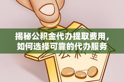 志丹揭秘公积金代办提取费用，如何选择可靠的代办服务