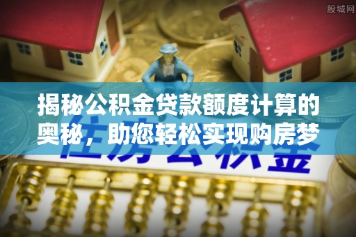 志丹揭秘公积金贷款额度计算的奥秘，助您轻松实现购房梦想