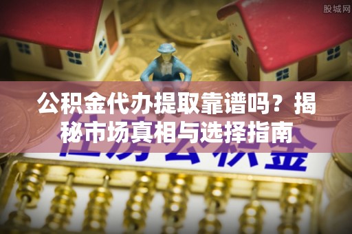 志丹公积金代办提取靠谱吗？揭秘市场真相与选择指南