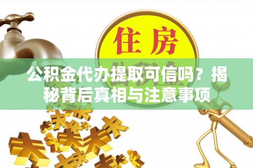 志丹公积金代办提取可信吗？揭秘背后真相与注意事项