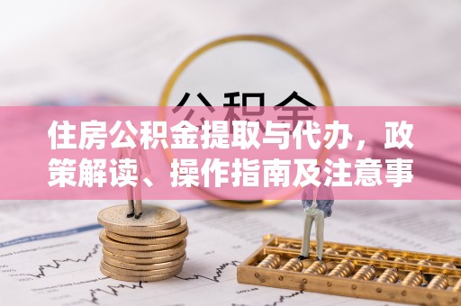 志丹住房公积金提取与代办，政策解读、操作指南及注意事项