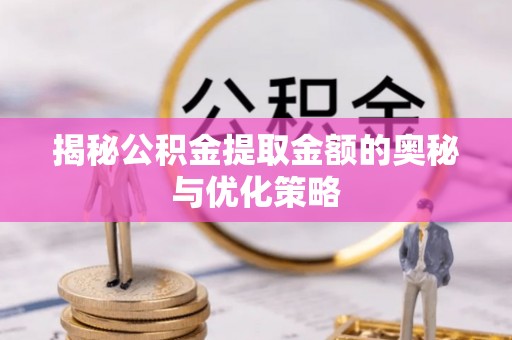 志丹揭秘公积金提取金额的奥秘与优化策略
