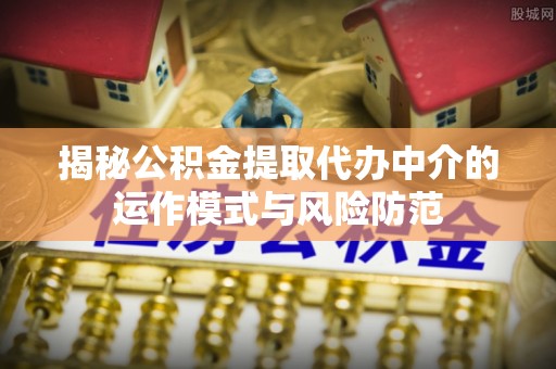 志丹揭秘公积金提取代办中介的运作模式与风险防范