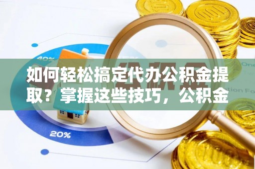 志丹如何轻松搞定代办公积金提取？掌握这些技巧，公积金到手不是梦！