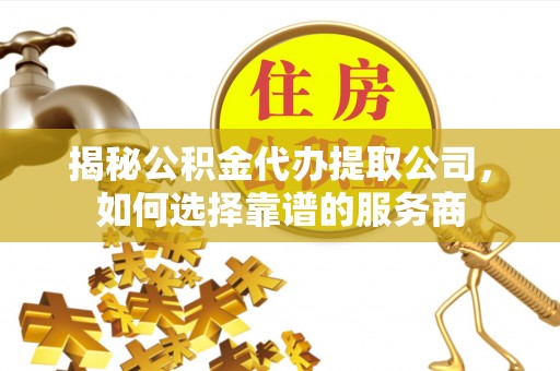 志丹揭秘公积金代办提取公司，如何选择靠谱的服务商
