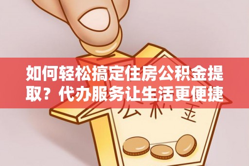 志丹如何轻松搞定住房公积金提取？代办服务让生活更便捷