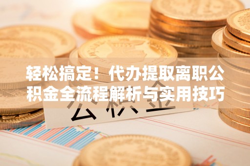 志丹轻松搞定！代办提取离职公积金全流程解析与实用技巧