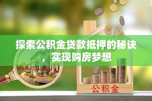 志丹探索公积金贷款抵押的秘诀，实现购房梦想