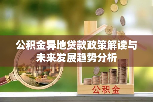 志丹公积金异地贷款政策解读与未来发展趋势分析