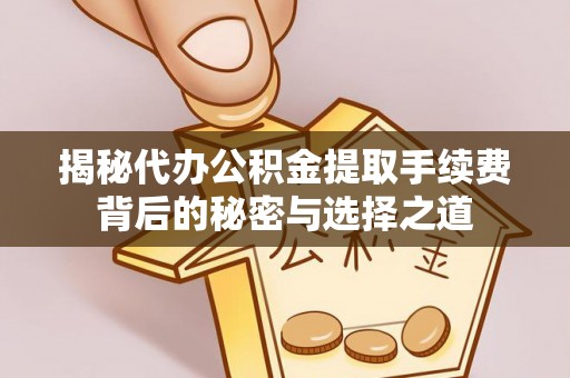 志丹揭秘代办公积金提取手续费背后的秘密与选择之道