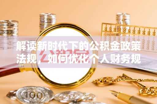 志丹解读新时代下的公积金政策法规，如何优化个人财务规划