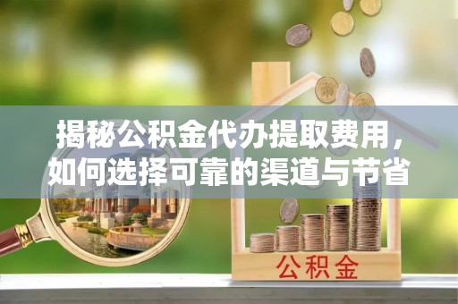 志丹揭秘公积金代办提取费用，如何选择可靠的渠道与节省成本