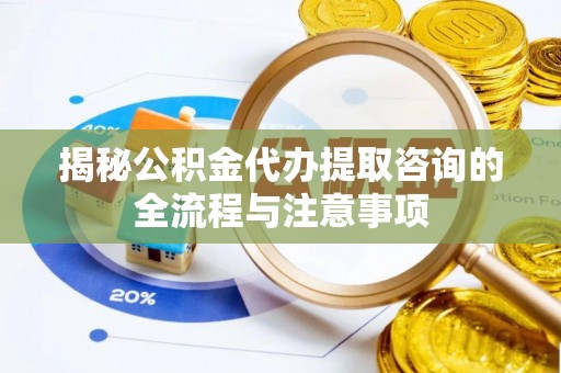 志丹揭秘公积金代办提取咨询的全流程与注意事项