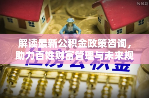 志丹解读最新公积金政策咨询，助力百姓财富管理与未来规划