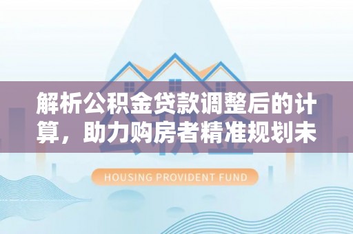 志丹解析公积金贷款调整后的计算，助力购房者精准规划未来