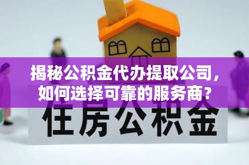 志丹揭秘公积金代办提取公司，如何选择可靠的服务商？
