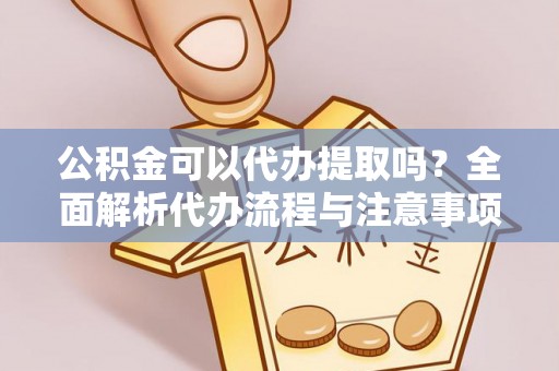 志丹公积金可以代办提取吗？全面解析代办流程与注意事项