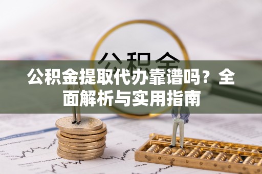 志丹公积金提取代办靠谱吗？全面解析与实用指南
