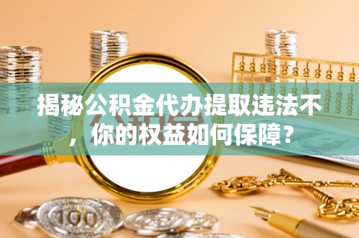 志丹揭秘公积金代办提取违法不，你的权益如何保障？