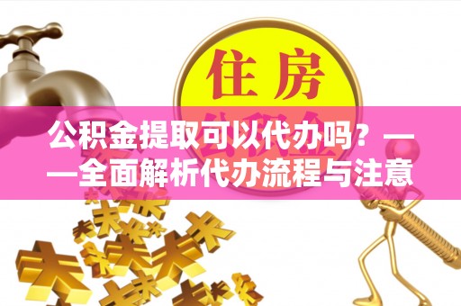 志丹公积金提取可以代办吗？——全面解析代办流程与注意事项